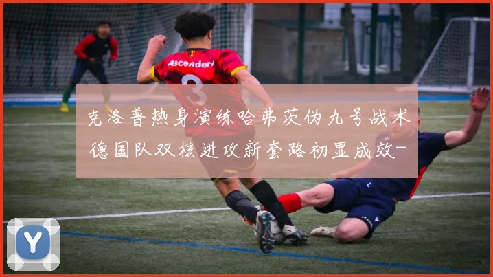 克洛普热身演练哈弗茨伪九号战术 德国队双核进攻新套路初显成效