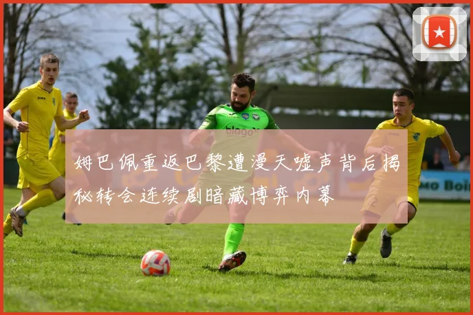 姆巴佩重返巴黎遭漫天嘘声背后揭秘转会连续剧暗藏博弈内幕