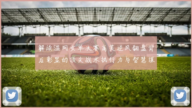 解读温网女单决赛高芙逆风翻盘背后彰显的顶尖战术执行力与智慧谋略