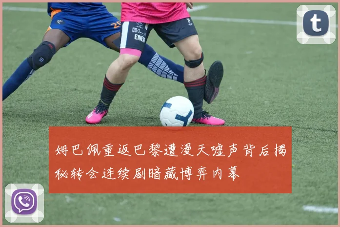 姆巴佩重返巴黎遭漫天嘘声背后揭秘转会连续剧暗藏博弈内幕