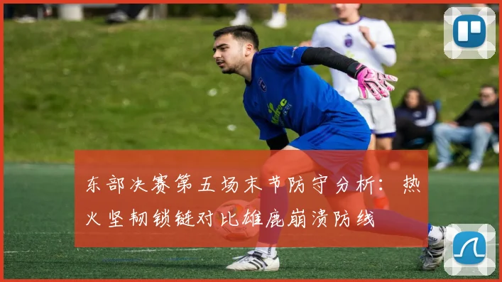 东部决赛第五场末节防守分析：热火坚韧锁链对比雄鹿崩溃防线