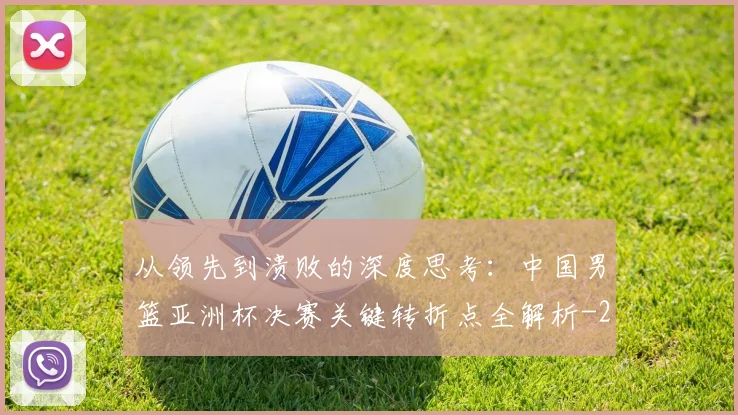 从领先到溃败的深度思考:中国男篮亚洲杯决赛关键转折点全解析