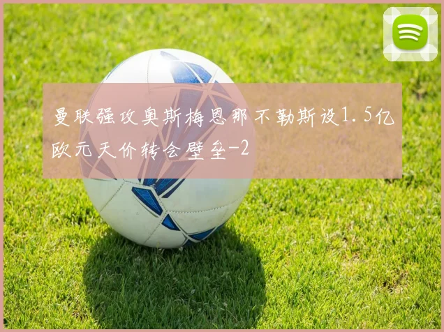 曼联强攻奥斯梅恩那不勒斯设1.5亿欧元天价转会壁垒