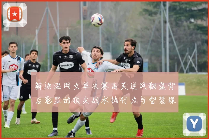 解读温网女单决赛高芙逆风翻盘背后彰显的顶尖战术执行力与智慧谋略