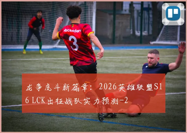 龙争虎斗新篇章:2026英雄联盟S16 LCK出征战队实力预测