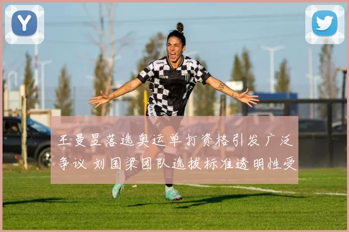 王曼昱落选奥运单打资格引发广泛争议 刘国梁团队选拔标准透明性受多方质疑