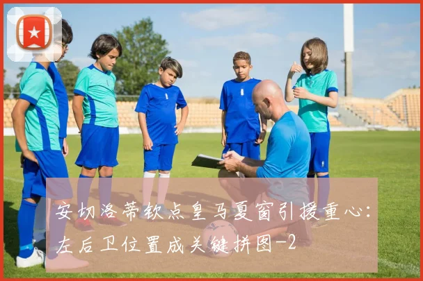安切洛蒂钦点皇马夏窗引援重心:左后卫位置成关键拼图