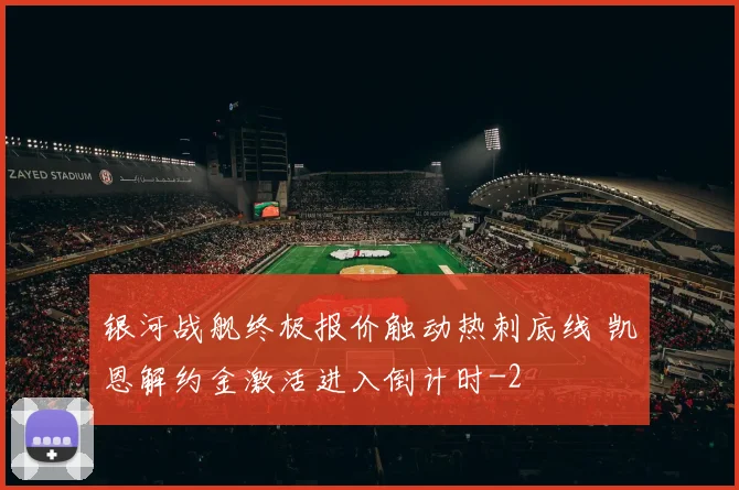 银河战舰终极报价触动热刺底线 凯恩解约金激活进入倒计时