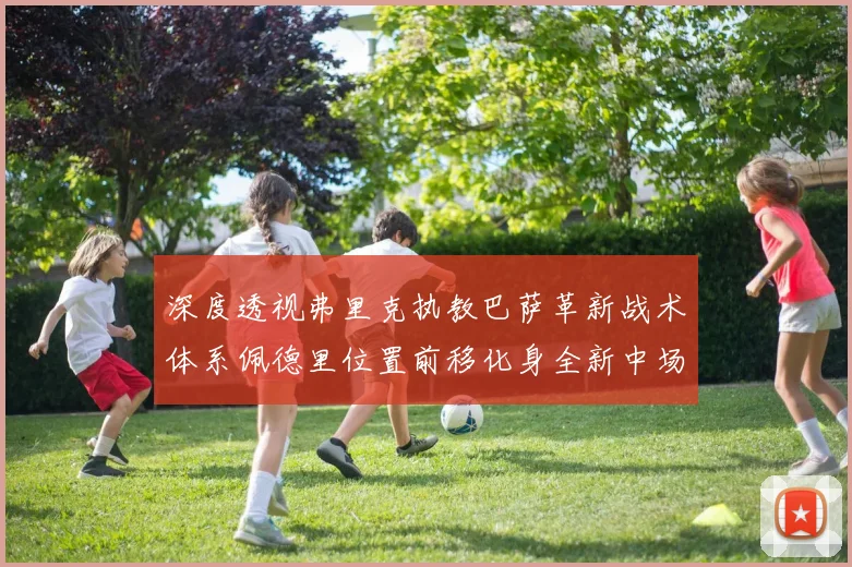 深度透视弗里克执教巴萨革新战术体系佩德里位置前移化身全新中场组织核心