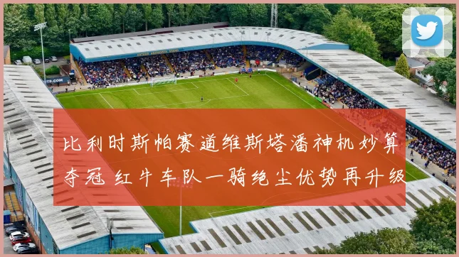 比利时斯帕赛道维斯塔潘神机妙算夺冠 红牛车队一骑绝尘优势再升级
