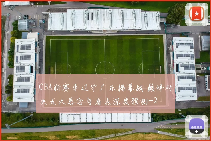 CBA新赛季辽宁广东揭幕战 巅峰对决五大悬念与看点深度预测