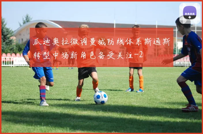 瓜迪奥拉微调曼城防线体系斯通斯转型中场新角色备受关注