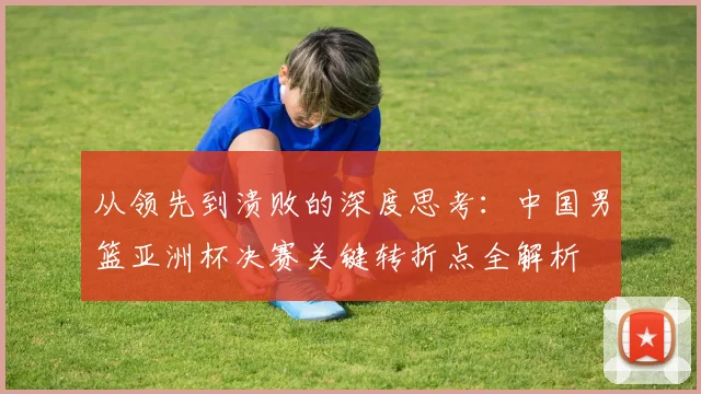 从领先到溃败的深度思考：中国男篮亚洲杯决赛关键转折点全解析