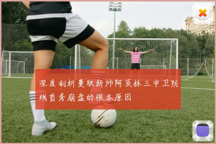 深度剖析曼联新帅阿莫林三中卫防线首秀崩盘的根本原因