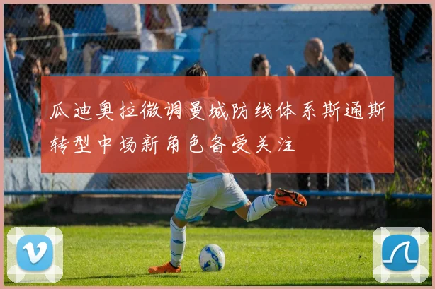 瓜迪奥拉微调曼城防线体系斯通斯转型中场新角色备受关注