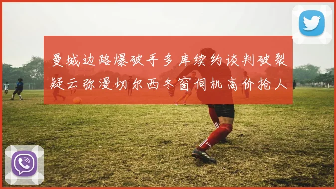 曼城边路爆破手多库续约谈判破裂疑云弥漫切尔西冬窗伺机高价抢人