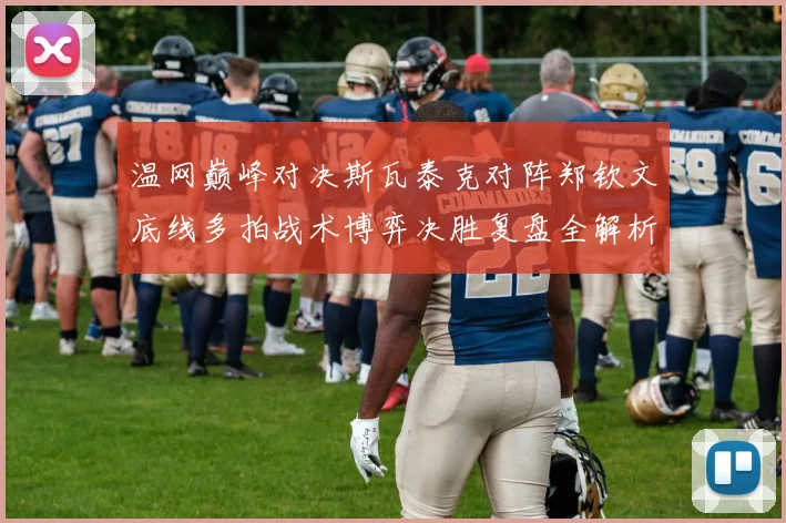 温网巅峰对决斯瓦泰克对阵郑钦文底线多拍战术博弈决胜复盘全解析