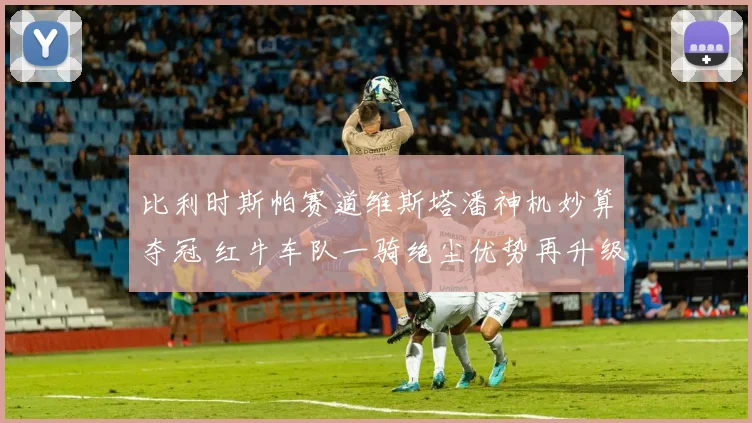比利时斯帕赛道维斯塔潘神机妙算夺冠 红牛车队一骑绝尘优势再升级