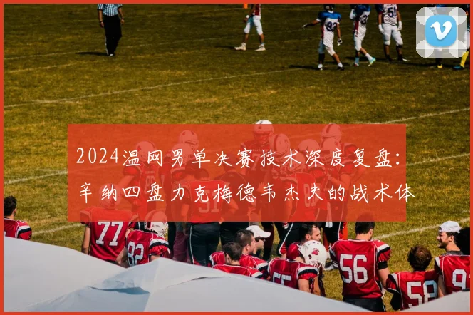 2024温网男单决赛技术深度复盘:辛纳四盘力克梅德韦杰夫的战术体系、关键分博弈与制胜之道