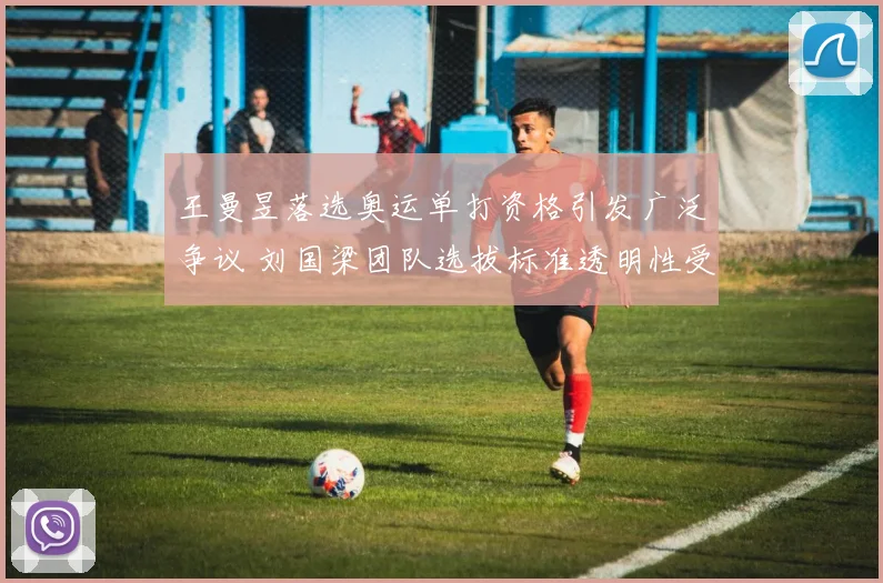 王曼昱落选奥运单打资格引发广泛争议 刘国梁团队选拔标准透明性受多方质疑