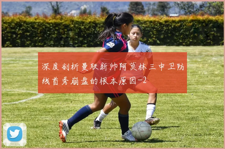 深度剖析曼联新帅阿莫林三中卫防线首秀崩盘的根本原因