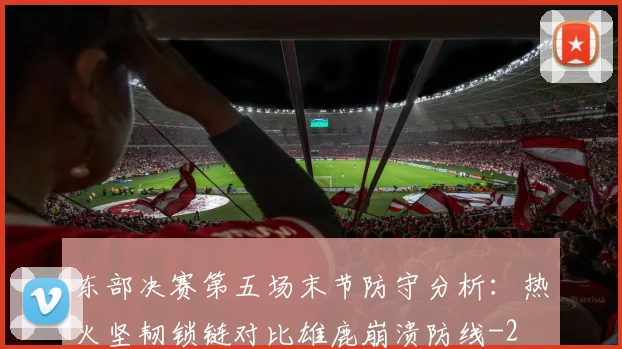 东部决赛第五场末节防守分析:热火坚韧锁链对比雄鹿崩溃防线