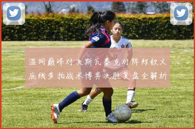 温网巅峰对决斯瓦泰克对阵郑钦文底线多拍战术博弈决胜复盘全解析